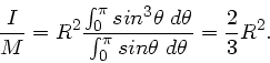 \begin{displaymath}
\frac{I}{M} = R^{2} \frac{\int_{0}^{\pi} sin^{3}\theta \; d\theta}{\int_{0}^{\pi} sin\theta \; d\theta}
= \frac{2}{3} R^{2}.
\end{displaymath}