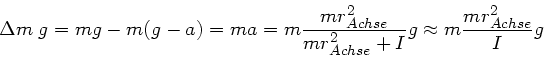 \begin{displaymath}
\Delta m \; g = m g - m(g-a) = m a = m \frac{mr^{2}_{Achse}}{mr^{2}_{Achse} + I} g
\approx m \frac{m r^{2}_{Achse}}{I} g
\end{displaymath}