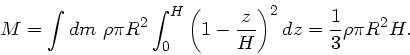\begin{displaymath}
M = \int dm \ \rho \pi R^{2} \int_{0}^{H} \left( 1 - \frac{z}{H} \right)^{2} dz
= \frac{1}{3} \rho \pi R^{2} H.
\end{displaymath}