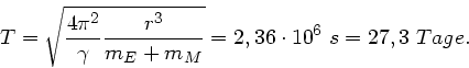 \begin{displaymath}
T = \sqrt{ \frac{4 \pi^{2}}{\gamma} \frac{r^{3}}{m_{E} + m_{M}} } = 2,36 \cdot 10^{6} \; s
= 27,3 \; Tage.
\end{displaymath}