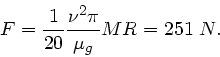 \begin{displaymath}
F = \frac{1}{20} \frac{\nu^{2} \pi}{\mu_{g}} M R = 251 \; N.
\end{displaymath}