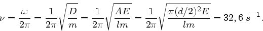 \begin{displaymath}
\nu = \frac{\omega}{2 \pi} = \frac{1}{2\pi} \sqrt{\frac{D}{m...
...}{2 \pi} \sqrt{\frac{\pi (d/2)^{2} E}{l m} } = 32,6 \; s^{-1}.
\end{displaymath}