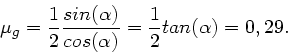 \begin{displaymath}
\mu_{g} = \frac{1}{2} \frac{sin(\alpha)}{cos(\alpha)} = \frac{1}{2} tan(\alpha) = 0,29.
\end{displaymath}