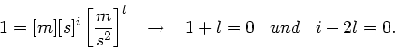 \begin{displaymath}
1 = [m][s]^{i} \left[ \frac{m}{s^{2}} \right]^{l} \; \; \; \rightarrow \; \; \;
1+l = 0 \; \; \; und \; \; \; i-2l = 0.
\end{displaymath}