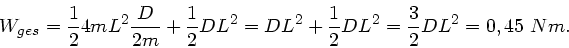 \begin{displaymath}
W_{ges} = \frac{1}{2} 4 m L^{2} \frac{D}{2m} + \frac{1}{2} D...
...^{2} + \frac{1}{2} D L^{2} = \frac{3}{2} D L^{2} = 0,45 \; Nm.
\end{displaymath}