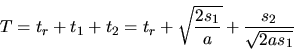 \begin{displaymath}
T = t_{r} + t_{1} + t_{2} = t_{r} + \sqrt{ \frac{2 s_{1}}{a} } + \frac{s_{2}}{\sqrt{2 a s_{1}}}
\end{displaymath}