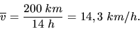 \begin{displaymath}
\overline{v} = \frac{200 \; km}{14 \;h} = 14,3 \; km/h.
\end{displaymath}