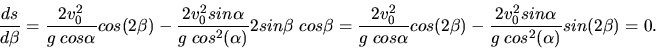 \begin{displaymath}
\frac{ds}{d\beta} = \frac{2 v_{0}^{2}}{g \; cos\alpha} cos(2...
...2 v_{0}^{2} sin\alpha}{g \; cos^{2}(\alpha)} sin(2 \beta) = 0.
\end{displaymath}