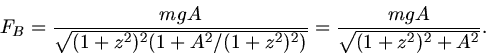 \begin{displaymath}
F_{B} = \frac{m g A}{\sqrt{(1 + z^{2})^{2}(1 + A^{2}/(1+z^{2})^{2})}}
= \frac{m g A}{\sqrt{(1+z^{2})^{2} + A^{2}}}.
\end{displaymath}