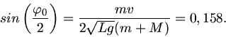 \begin{displaymath}
sin \left( \frac{\varphi_{0}}{2} \right) = \frac{m v}{2 \sqrt{L g} (m+M)} = 0,158.
\end{displaymath}