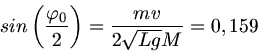 \begin{displaymath}
sin \left( \frac{\varphi_{0}}{2} \right) = \frac{m v}{2 \sqrt{L g} M} = 0,159
\end{displaymath}