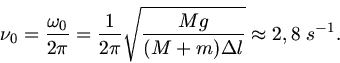 \begin{displaymath}
\nu_{0} = \frac{\omega_{0}}{2 \pi} = \frac{1}{2 \pi} \sqrt{ \frac{M g}{(M+m) \Delta l} } \approx 2,8 \; s^{-1}.
\end{displaymath}