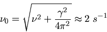 \begin{displaymath}
\nu_{0} = \sqrt{ \nu^{2} + \frac{\gamma^{2}}{4 \pi^{2}}} \approx 2 \; s^{-1}
\end{displaymath}