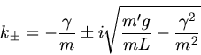 \begin{displaymath}
k_{\pm} = - \frac{\gamma}{m} \pm i \sqrt{ \frac{m'g}{mL} - \frac{\gamma^{2}}{m^{2}} }
\end{displaymath}
