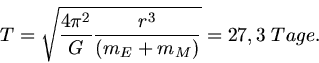 \begin{displaymath}
T = \sqrt{\frac{4 \pi^{2}}{G} \frac{r^{3}}{(m_{E} + m_{M})}} = 27,3 \; Tage.
\end{displaymath}