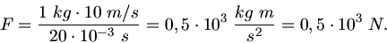\begin{displaymath}
F = \frac{1 \; kg \cdot 10 \; m/s}{20 \cdot 10^{-3} \; s} = ...
...\cdot 10^{3} \; \frac{kg \; m}{s^{2}}
= 0,5 \cdot 10^{3} \; N.
\end{displaymath}