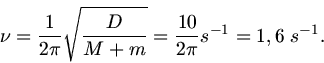 \begin{displaymath}
\nu = \frac{1}{2\pi} \sqrt{\frac{D}{M+m}} = \frac{10}{2\pi} s^{-1} = 1,6 \; s^{-1}.
\end{displaymath}