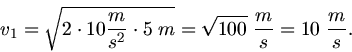 \begin{displaymath}
v_{1} = \sqrt{ 2 \cdot 10 \frac{m}{s^{2}} \cdot 5 \;m} = \sqrt{100} \; \frac{m}{s} = 10 \; \frac{m}{s}.
\end{displaymath}