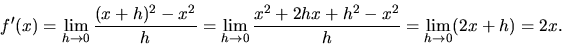\begin{displaymath}
f'(x) = \lim_{h \to 0} \frac{ (x+h)^{2} - x^{2}}{h} = \lim_{...
... + 2 h x + h^{2} - x^{2}}{h}
= \lim_{h \to 0} (2 x + h) = 2 x.
\end{displaymath}