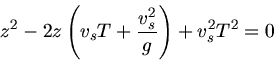 \begin{displaymath}
z^{2} -2z \left( v_{s} T + \frac{v_{s}^{2}}{g} \right) + v_{s}^{2} T^{2} = 0
\end{displaymath}