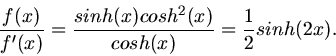 \begin{displaymath}
\frac{f(x)}{f'(x)} = \frac{sinh(x) cosh^{2}(x)}{cosh(x)} = \frac{1}{2} sinh(2x).
\end{displaymath}