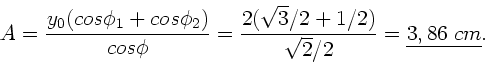 \begin{displaymath}
A = \frac{y_{0} (cos\phi_{1} + cos\phi_{2})}{cos\phi} =
\f...
...2 ( \sqrt{3}/2 + 1/2)}{\sqrt{2}/2} = \underline{3,86 \; cm}.
\end{displaymath}