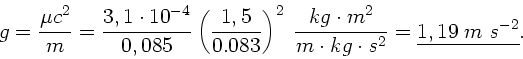 \begin{displaymath}
g = \frac{\mu c^{2}}{m} = \frac{3,1 \cdot 10^{-4}}{0,085}
...
... \cdot s^{2}} =
\underline{1,19 \; m \; s^{-2}} . \nonumber
\end{displaymath}