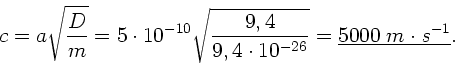 \begin{displaymath}
c = a \sqrt{\frac{D}{m}} = 5 \cdot 10^{-10}
\sqrt{\frac{9,4}{9,4 \cdot 10^{-26}}} = \underline{5000 \; m \cdot s^{-1}}.
\end{displaymath}