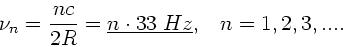 \begin{displaymath}
\nu_{n} = \frac{n c}{2R} = \underline{n \cdot 33 \; Hz}, \; \; \;
n=1,2,3,....
\end{displaymath}