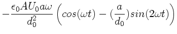 $\displaystyle - \frac{\epsilon_{0} A U_{0} a \omega}{d_{0}^{2}} \left(
cos(\omega t) - (\frac{a}{d_{0}}) sin(2\omega t) \right)$
