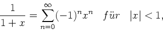 \begin{displaymath}
\frac{1}{1+x} = \sum_{n=0}^{\infty} (-1)^{n} x^{n} \; \; \; f''ur \; \; \;
\vert x\vert < 1,
\end{displaymath}