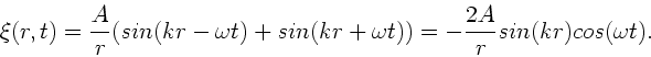 \begin{displaymath}
\xi(r,t) = \frac{A}{r} (sin(kr-\omega t)+sin(kr+\omega t) ) =
-\frac{2A}{r} sin(kr) cos(\omega t).
\end{displaymath}
