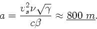 \begin{displaymath}
a = \frac{v_{s}^{2} \nu \sqrt{\gamma}}{c \beta} \approx
\underline{800 \; m}.
\end{displaymath}