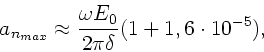 \begin{displaymath}
a_{n_{max}} \approx \frac{\omega E_{0}}{2\pi \delta} ( 1 +
1,6 \cdot 10^{-5} ) , \nonumber
\end{displaymath}