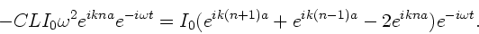 \begin{displaymath}
-CL I_{0} \omega^{2} e^{ikna} e^{-i\omega t} =
I_{0} ( e^{ik(n+1)a} + e^{ik(n-1)a} - 2 e^{ikna}) e^{-i\omega t}.
\end{displaymath}