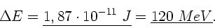 \begin{displaymath}
\Delta E = \underline{1,87 \cdot 10^{-11} \; J} =
\underline{120 \; MeV}.
\end{displaymath}