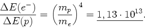 \begin{displaymath}
\frac{\Delta E(e^{-})}{\Delta E(p)} = \left( \frac{m_{p}}{m_{e}}
\right)^{4} = \underline{1,13 \cdot 10^{13}}.
\end{displaymath}