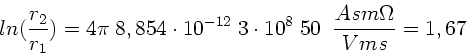 \begin{displaymath}
ln(\frac{r_{2}}{r_{1}}) = 4\pi \; 8,854 \cdot 10^{-12} \;
3 \cdot 10^{8} \; 50 \; \; \frac{A s m \Omega}{V m s} = 1,67
\end{displaymath}