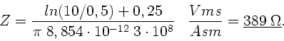 \begin{displaymath}
Z = \frac{ln(10/0,5) + 0,25}{\pi \; 8,854 \cdot 10^{-12} \;...
...}}
\; \; \; \frac{V m s}{A s m} = \underline{389 \; \Omega}.
\end{displaymath}