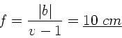 \begin{displaymath}
f= \frac{\vert b\vert}{v-1} = \underline{10 \; cm}
\end{displaymath}
