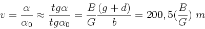 \begin{displaymath}
v = \frac{\alpha}{\alpha_{0}} \approx \frac{tg \alpha}{tg \...
...} =
\frac{B}{G} \frac{(g+d)}{b} =
200,5 (\frac{B}{G}) \; m
\end{displaymath}