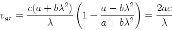 \begin{displaymath}
v_{gr} = \frac{c(a+b\lambda^{2})}{\lambda} \left( 1 +
\frac{a-b\lambda^{2}}{a+b\lambda^{2}} \right) = \frac{2ac}{\lambda}
\end{displaymath}