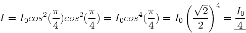 \begin{displaymath}
I = I_{0} cos^{2}(\frac{\pi}{4}) cos^{2}(\frac{\pi}{4}) = I...
...\frac{\sqrt{2}}{2} \right)^{4}
= \underline{\frac{I_{0}}{4}}
\end{displaymath}