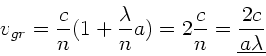 \begin{displaymath}
v_{gr} = \frac{c}{n}(1 + \frac{\lambda}{n} a) = 2 \frac{c}{n} =
\underline{\frac{2c}{a\lambda}}
\end{displaymath}