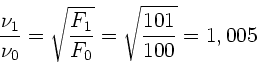 \begin{displaymath}
\frac{\nu_{1}}{\nu_{0}} = \sqrt{\frac{F_{1}}{F_{0}}} =
\sqrt{\frac{101}{100}} = 1,005
\end{displaymath}