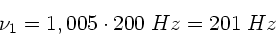 \begin{displaymath}
\nu_{1} = 1,005 \cdot 200 \; Hz = 201 \; Hz
\end{displaymath}