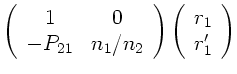 $\displaystyle \left( \begin{array}{cc} 1 & 0 \\  - P_{21} &
n_{1}/n_{2}
\end{array} \right) \left( \begin{array}{c} r_{1} \\  r_{1}'
\end{array} \right)$