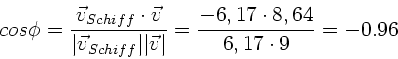 \begin{displaymath}
cos\phi = \frac{\vec{v}_{Schiff} \cdot \vec{v}}
{\vert\vec...
...ec{v}\vert} = \frac{-6,17 \cdot 8,64}{6,17 \cdot 9}
= -0.96
\end{displaymath}