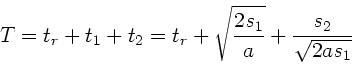 \begin{displaymath}
T = t_{r} + t_{1} + t_{2} = t_{r} + \sqrt{\frac{2s_{1}}{a}}
+ \frac{s_{2}}{\sqrt{2 a s_{1}}}
\end{displaymath}
