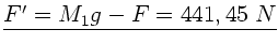 $\underline{F' = M_{1} g - F = 441,45 \; N}$